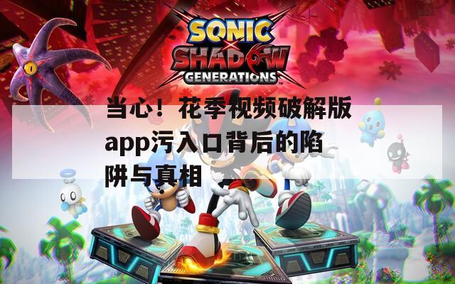 当心！花季视频破解版app污入口背后的陷阱与真相