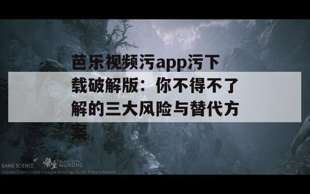 芭乐视频污app污下载破解版：你不得不了解的三大风险与替代方案