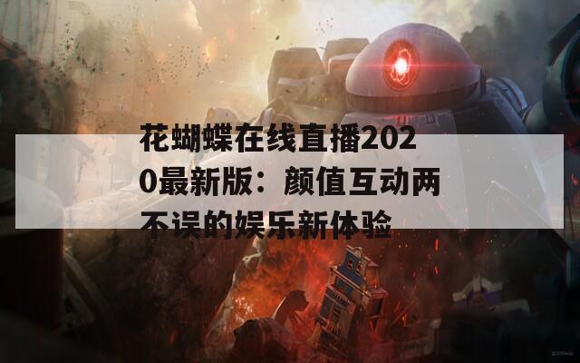花蝴蝶在线直播2020最新版：颜值互动两不误的娱乐新体验