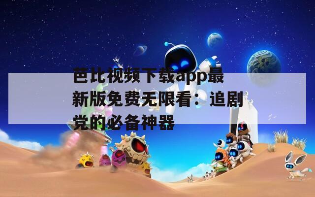 芭比视频下载app最新版免费无限看：追剧党的必备神器