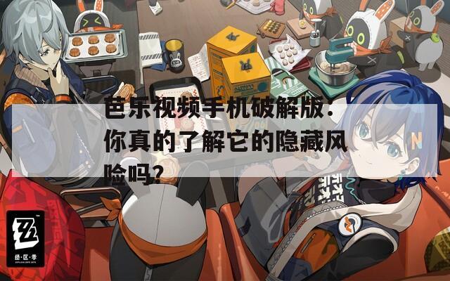 芭乐视频手机破解版：你真的了解它的隐藏风险吗？