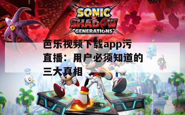 芭乐视频下载app污直播：用户必须知道的三大真相