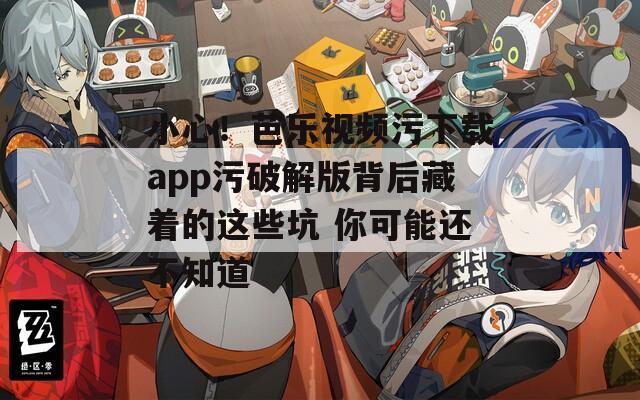 小心！芭乐视频污下载app污破解版背后藏着的这些坑 你可能还不知道