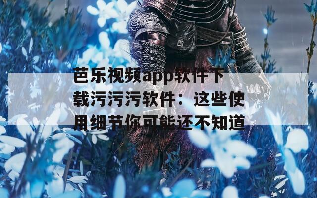 芭乐视频app软件下载污污污软件：这些使用细节你可能还不知道