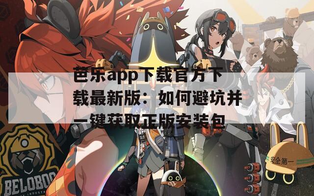 芭乐app下载官方下载最新版：如何避坑并一键获取正版安装包