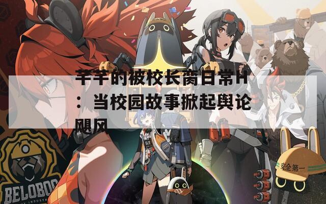 芊芊的被校长脔日常H：当校园故事掀起舆论飓风