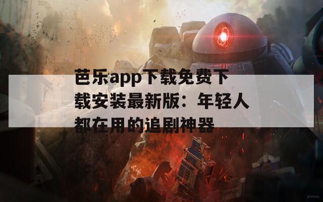 芭乐app下载免费下载安装最新版：年轻人都在用的追剧神器