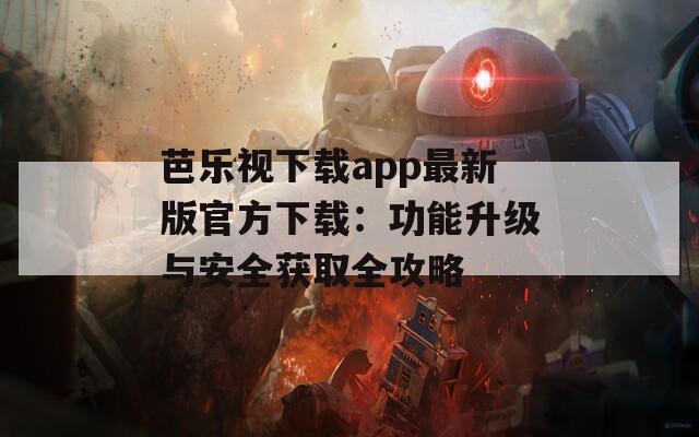 芭乐视下载app最新版官方下载：功能升级与安全获取全攻略