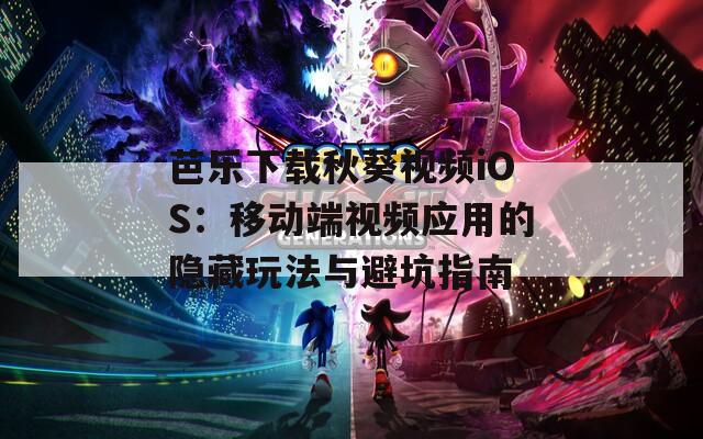 芭乐下载秋葵视频iOS：移动端视频应用的隐藏玩法与避坑指南