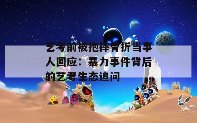 艺考前被抱摔骨折当事人回应：暴力事件背后的艺考生态追问