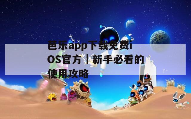 芭乐app下载免费iOS官方｜新手必看的使用攻略