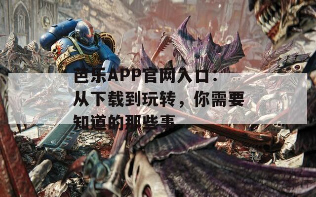 芭乐APP官网入口：从下载到玩转，你需要知道的那些事