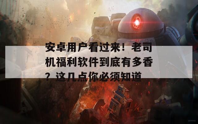 安卓用户看过来！老司机福利软件到底有多香？这几点你必须知道