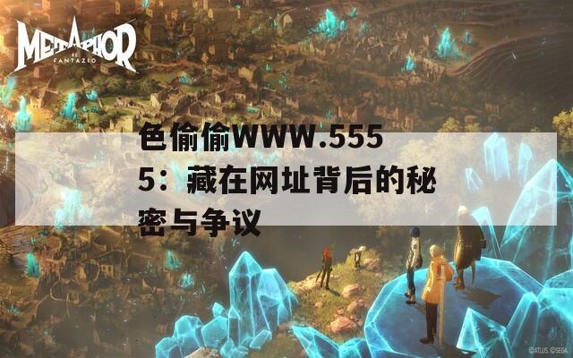色偷偷WWW.5555：藏在网址背后的秘密与争议
