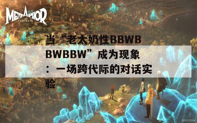 当“老太奶性BBWBBWBBW”成为现象：一场跨代际的对话实验