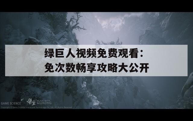 绿巨人视频免费观看：免次数畅享攻略大公开