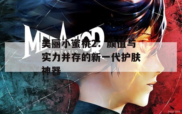 美丽小蜜桃2：颜值与实力并存的新一代护肤神器