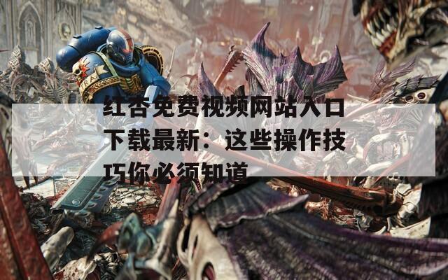 红杏免费视频网站入口下载最新：这些操作技巧你必须知道