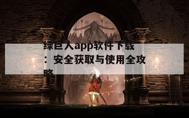 绿巨人app软件下载：安全获取与使用全攻略