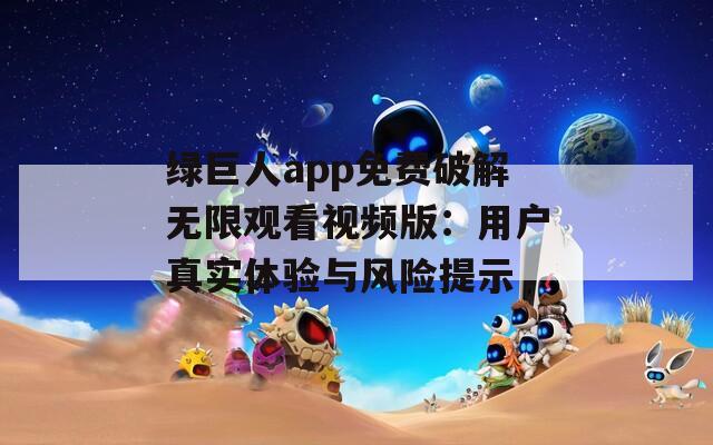绿巨人app免费破解无限观看视频版：用户真实体验与风险提示