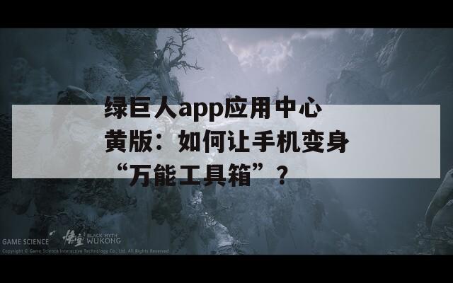 绿巨人app应用中心黄版：如何让手机变身“万能工具箱”？