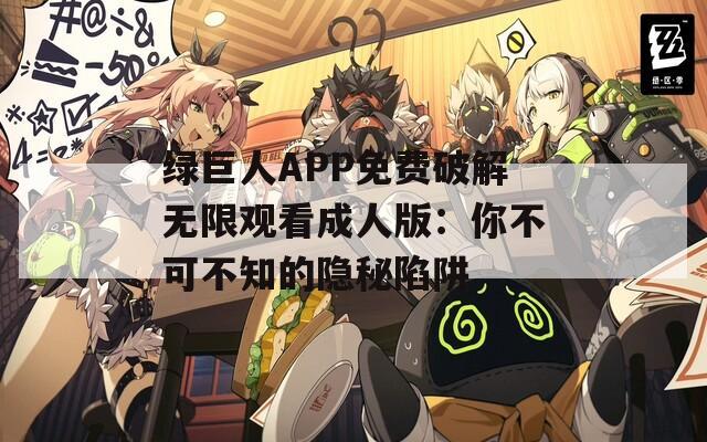 绿巨人APP免费破解无限观看成人版：你不可不知的隐秘陷阱