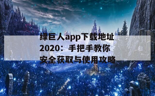 绿巨人app下载地址2020：手把手教你安全获取与使用攻略