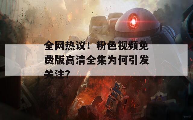 全网热议！粉色视频免费版高清全集为何引发关注？