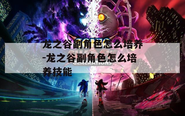 龙之谷副角色怎么培养-龙之谷副角色怎么培养技能