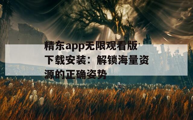 精东app无限观看版下载安装：解锁海量资源的正确姿势