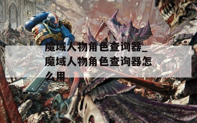 魔域人物角色查询器_魔域人物角色查询器怎么用