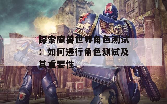 探索魔兽世界角色测试：如何进行角色测试及其重要性