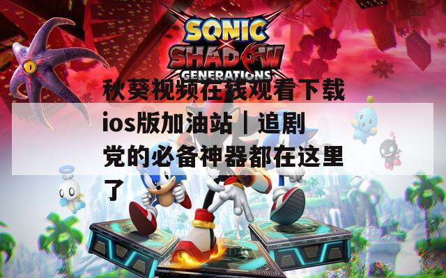 秋葵视频在线观看下载ios版加油站｜追剧党的必备神器都在这里了