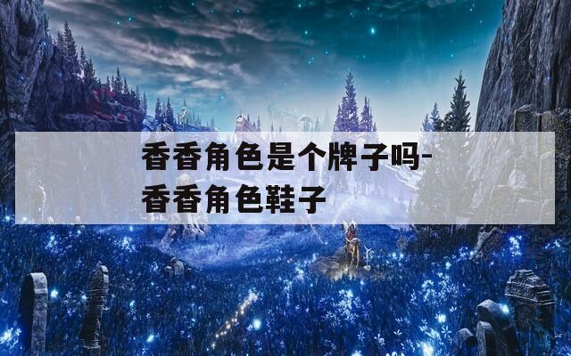 香香角色是个牌子吗-香香角色鞋子