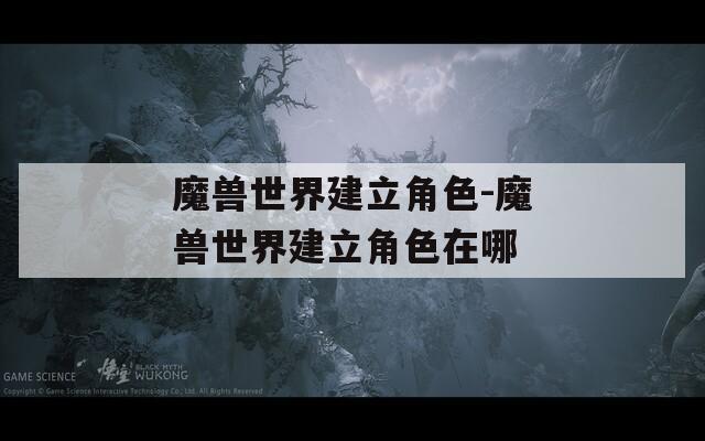 魔兽世界建立角色-魔兽世界建立角色在哪