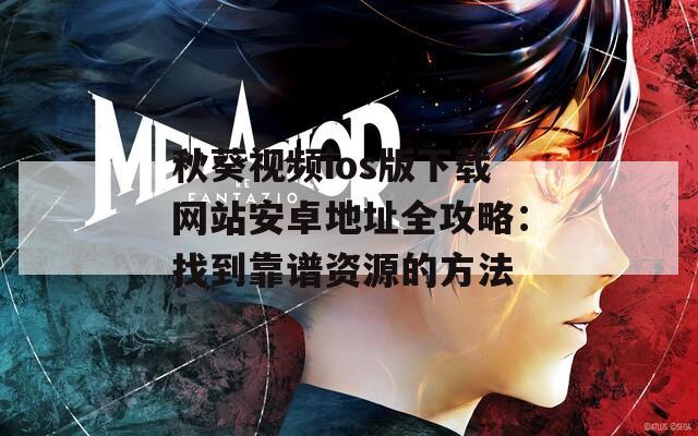 秋葵视频ios版下载网站安卓地址全攻略：找到靠谱资源的方法