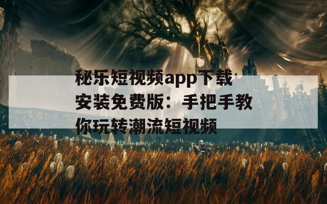 秘乐短视频app下载安装免费版：手把手教你玩转潮流短视频