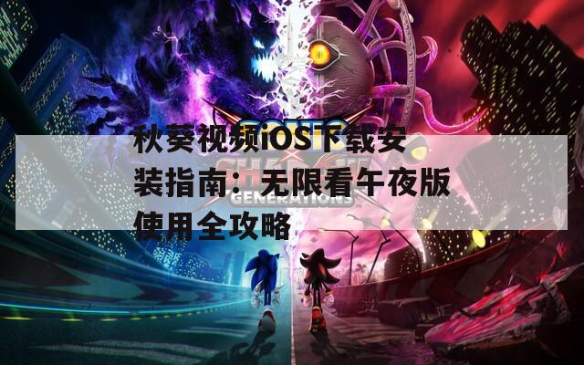 秋葵视频iOS下载安装指南：无限看午夜版使用全攻略