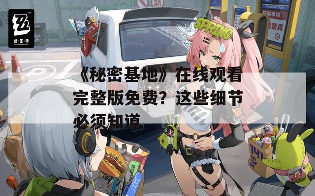 《秘密基地》在线观看完整版免费？这些细节必须知道