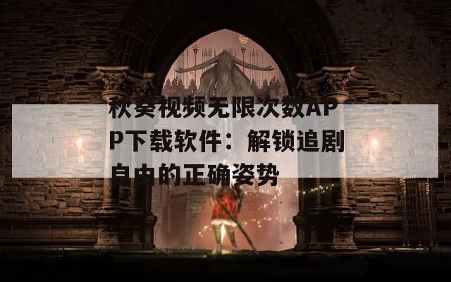 秋葵视频无限次数APP下载软件：解锁追剧自由的正确姿势