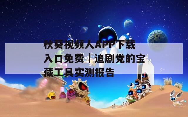 秋葵视频人APP下载入口免费｜追剧党的宝藏工具实测报告