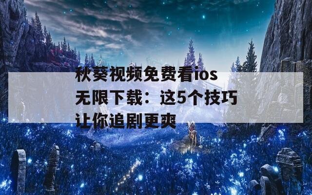 秋葵视频免费看ios无限下载：这5个技巧让你追剧更爽