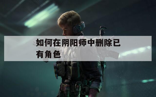 如何在阴阳师中删除已有角色