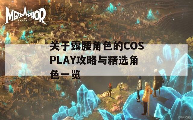 关于露腰角色的COSPLAY攻略与精选角色一览