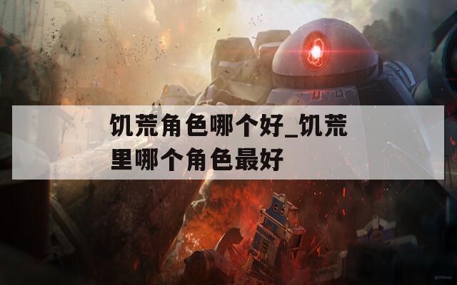 饥荒角色哪个好_饥荒里哪个角色最好