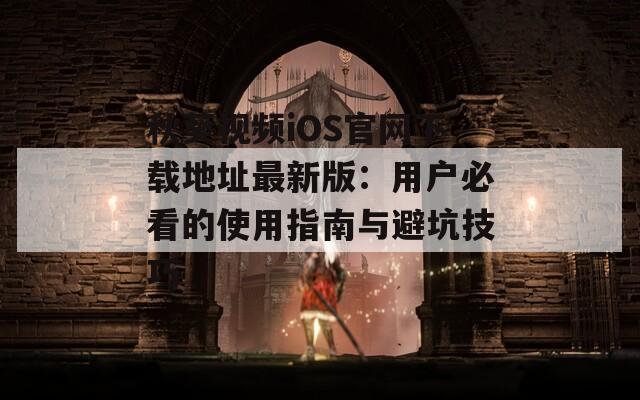 秋葵视频iOS官网下载地址最新版：用户必看的使用指南与避坑技巧