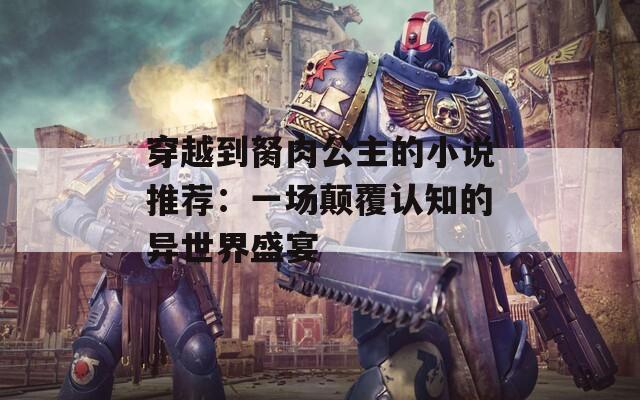 穿越到胬肉公主的小说推荐：一场颠覆认知的异世界盛宴