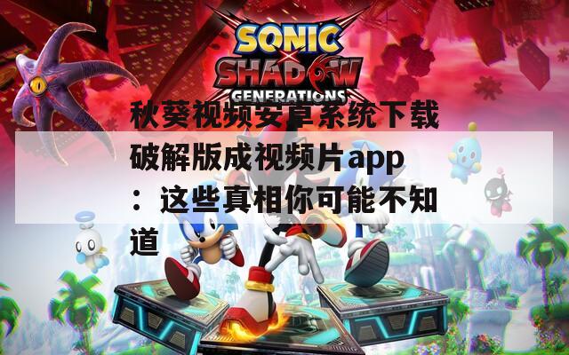 秋葵视频安卓系统下载破解版成视频片app：这些真相你可能不知道