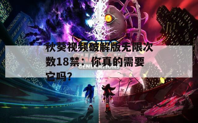 秋葵视频破解版无限次数18禁：你真的需要它吗？
