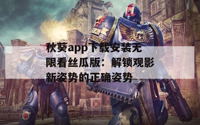 秋葵app下载安装无限看丝瓜版：解锁观影新姿势的正确姿势